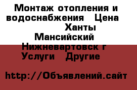 Монтаж отопления и водоснабжения › Цена ­ 3 500 - Ханты-Мансийский, Нижневартовск г. Услуги » Другие   
